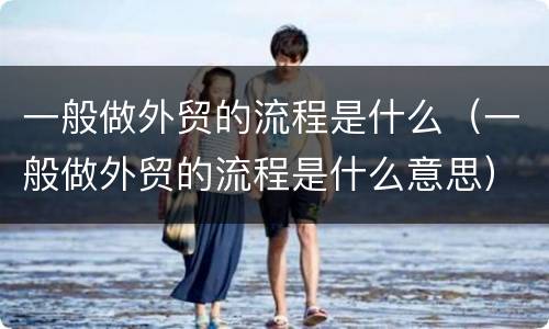 一般做外贸的流程是什么（一般做外贸的流程是什么意思）