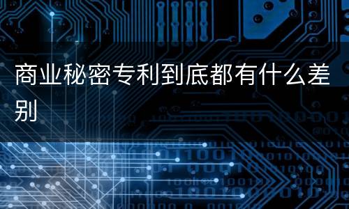 商业秘密专利到底都有什么差别