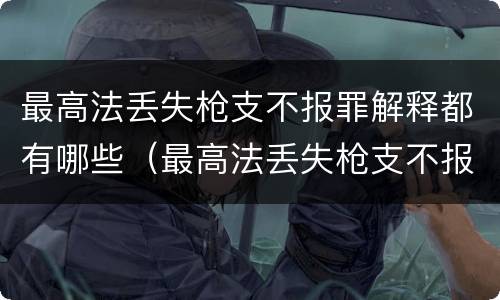 最高法丢失枪支不报罪解释都有哪些（最高法丢失枪支不报罪解释都有哪些案件）