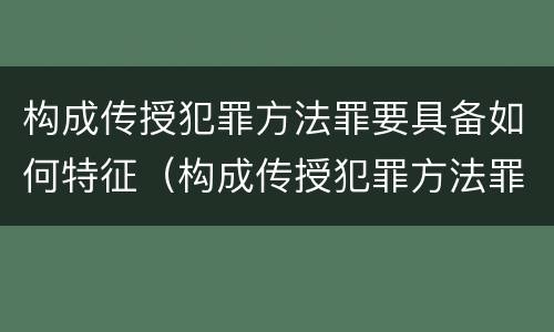 构成传授犯罪方法罪要具备如何特征（构成传授犯罪方法罪要具备如何特征和条件）