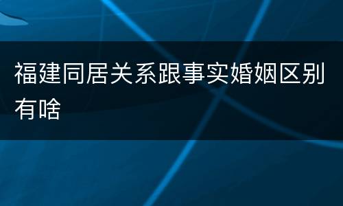 福建同居关系跟事实婚姻区别有啥