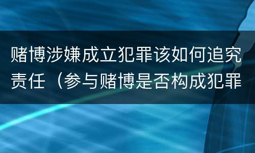 赌博涉嫌成立犯罪该如何追究责任（参与赌博是否构成犯罪）