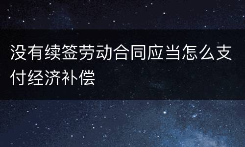 没有续签劳动合同应当怎么支付经济补偿