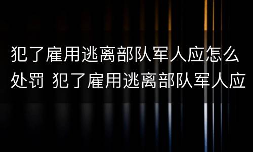 犯了雇用逃离部队军人应怎么处罚 犯了雇用逃离部队军人应怎么处罚他