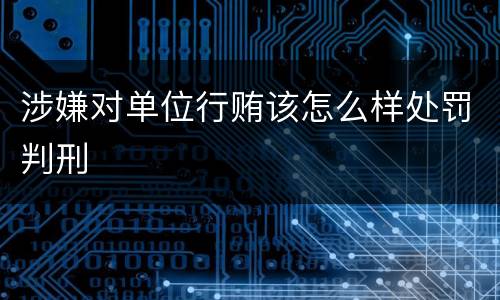 涉嫌对单位行贿该怎么样处罚判刑