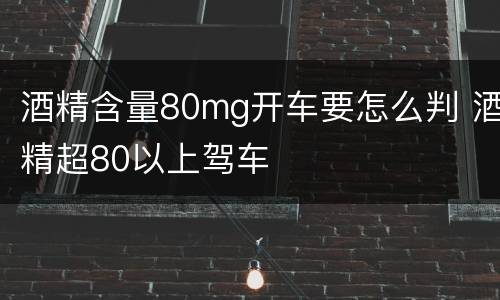 酒精含量80mg开车要怎么判 酒精超80以上驾车