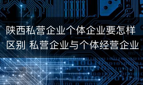 陕西私营企业个体企业要怎样区别 私营企业与个体经营企业的区别