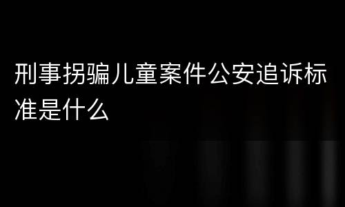 刑事拐骗儿童案件公安追诉标准是什么