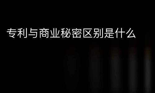 专利与商业秘密区别是什么