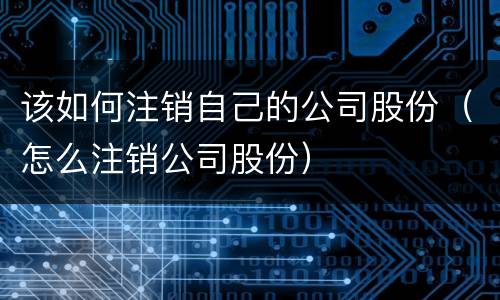 该如何注销自己的公司股份（怎么注销公司股份）