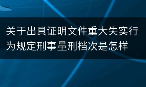 关于出具证明文件重大失实行为规定刑事量刑档次是怎样