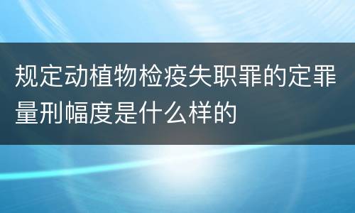 规定动植物检疫失职罪的定罪量刑幅度是什么样的