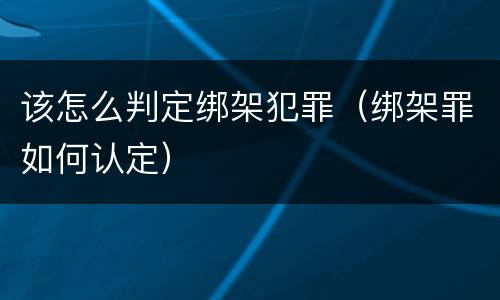该怎么判定绑架犯罪（绑架罪如何认定）