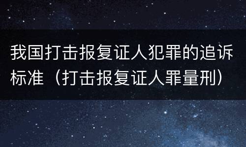 我国打击报复证人犯罪的追诉标准（打击报复证人罪量刑）