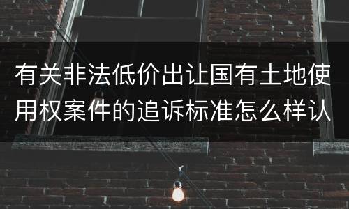 有关非法低价出让国有土地使用权案件的追诉标准怎么样认定
