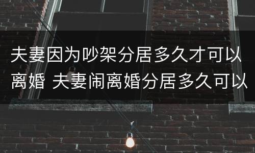 夫妻因为吵架分居多久才可以离婚 夫妻闹离婚分居多久可以离婚了