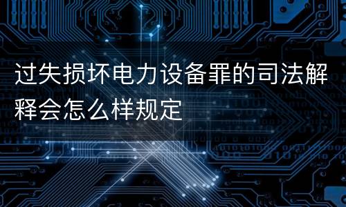 过失损坏电力设备罪的司法解释会怎么样规定