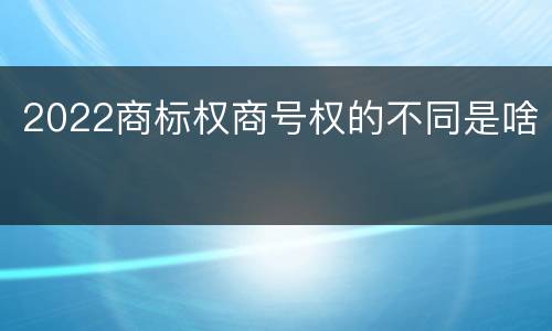 2022商标权商号权的不同是啥
