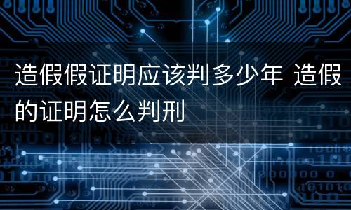 造假假证明应该判多少年 造假的证明怎么判刑