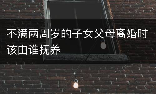 不满两周岁的子女父母离婚时该由谁抚养