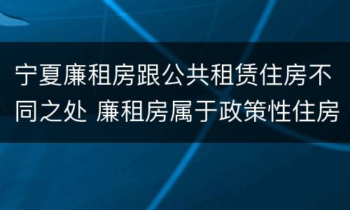 宁夏廉租房跟公共租赁住房不同之处 廉租房属于政策性住房吗