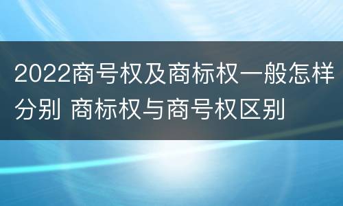 2022商号权及商标权一般怎样分别 商标权与商号权区别
