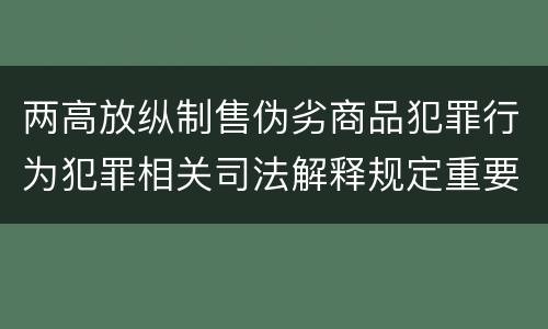 两高放纵制售伪劣商品犯罪行为犯罪相关司法解释规定重要内容是什么