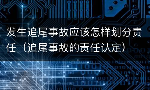 发生追尾事故应该怎样划分责任（追尾事故的责任认定）