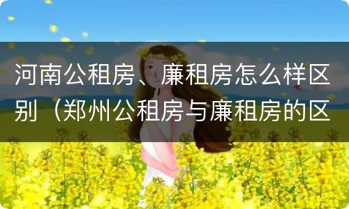 河南公租房、廉租房怎么样区别（郑州公租房与廉租房的区别）