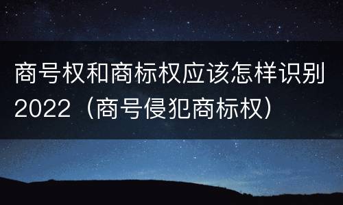 商号权和商标权应该怎样识别2022（商号侵犯商标权）