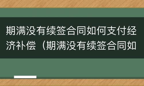 期满没有续签合同如何支付经济补偿（期满没有续签合同如何支付经济补偿金）
