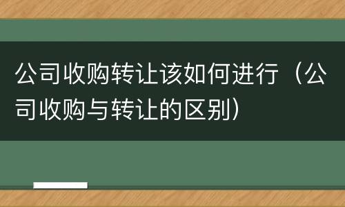 公司收购转让该如何进行（公司收购与转让的区别）