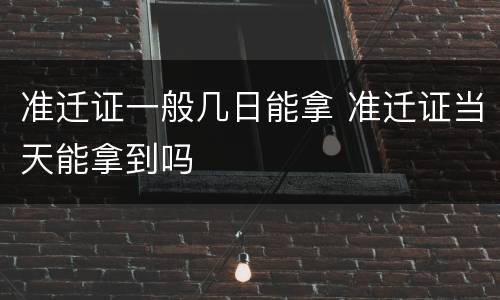 准迁证一般几日能拿 准迁证当天能拿到吗