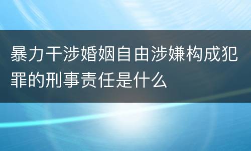 暴力干涉婚姻自由涉嫌构成犯罪的刑事责任是什么
