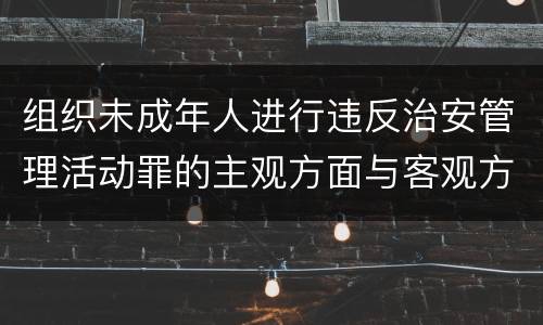组织未成年人进行违反治安管理活动罪的主观方面与客观方面
