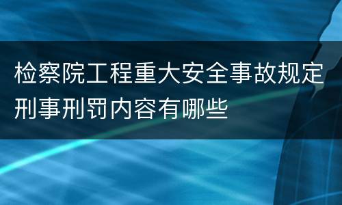 检察院工程重大安全事故规定刑事刑罚内容有哪些