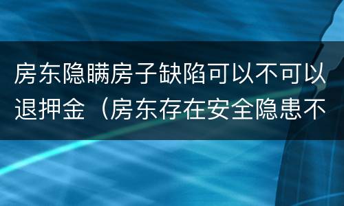 房东隐瞒房子缺陷可以不可以退押金（房东存在安全隐患不给退押金怎么办）