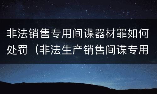 非法销售专用间谍器材罪如何处罚（非法生产销售间谍专用器材罪情节严重）