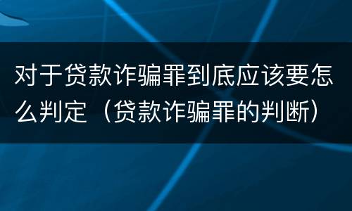 对于贷款诈骗罪到底应该要怎么判定（贷款诈骗罪的判断）