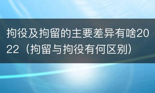 拘役及拘留的主要差异有啥2022（拘留与拘役有何区别）