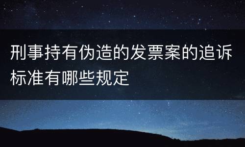 刑事持有伪造的发票案的追诉标准有哪些规定