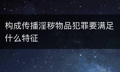 构成传播淫秽物品犯罪要满足什么特征