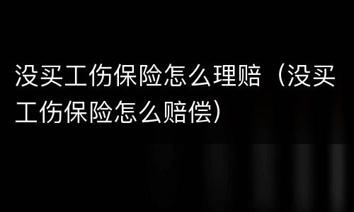 没买工伤保险怎么理赔（没买工伤保险怎么赔偿）
