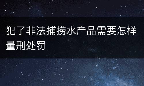 犯了非法捕捞水产品需要怎样量刑处罚