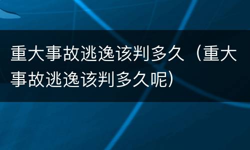 重大事故逃逸该判多久（重大事故逃逸该判多久呢）
