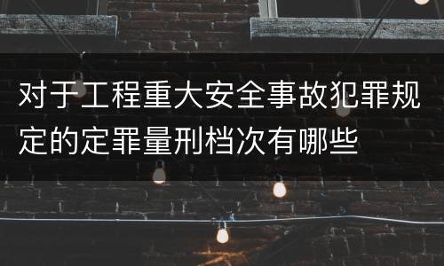对于工程重大安全事故犯罪规定的定罪量刑档次有哪些
