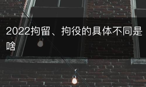 2022拘留、拘役的具体不同是啥