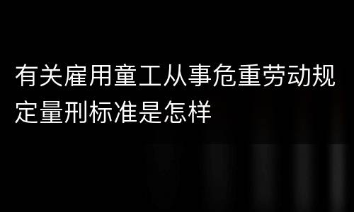 有关雇用童工从事危重劳动规定量刑标准是怎样