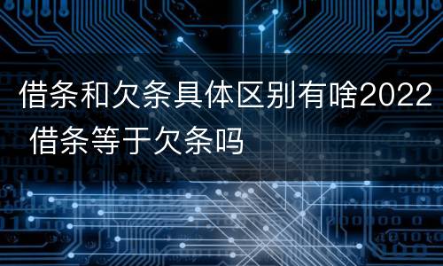 借条和欠条具体区别有啥2022 借条等于欠条吗