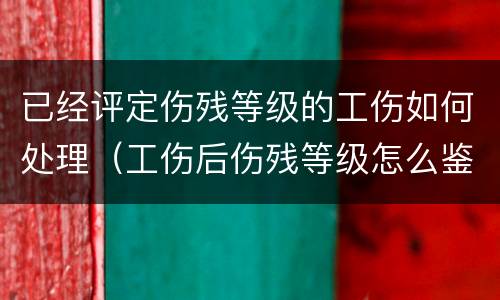 已经评定伤残等级的工伤如何处理（工伤后伤残等级怎么鉴定）
